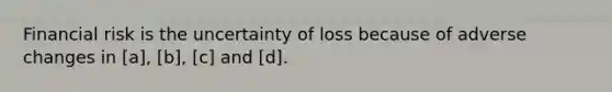 Financial risk is the uncertainty of loss because of adverse changes in [a], [b], [c] and [d].