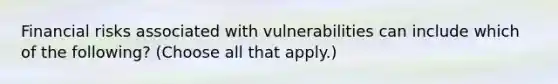 Financial risks associated with vulnerabilities can include which of the following? (Choose all that apply.)