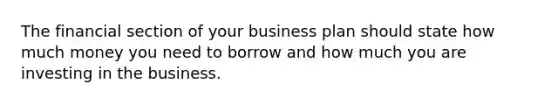 The financial section of your business plan should state how much money you need to borrow and how much you are investing in the business.