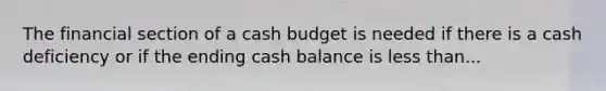 The financial section of a <a href='https://www.questionai.com/knowledge/k5eyRVQLz3-cash-budget' class='anchor-knowledge'>cash budget</a> is needed if there is a cash deficiency or if the ending cash balance is <a href='https://www.questionai.com/knowledge/k7BtlYpAMX-less-than' class='anchor-knowledge'>less than</a>...