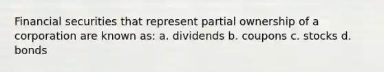 Financial securities that represent partial ownership of a corporation are known as: a. dividends b. coupons c. stocks d. bonds