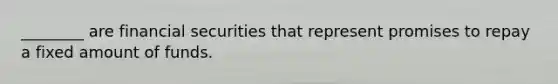 ________ are financial securities that represent promises to repay a fixed amount of funds.