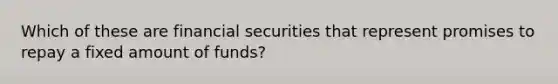 Which of these are financial securities that represent promises to repay a fixed amount of funds?