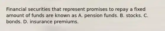 Financial securities that represent promises to repay a fixed amount of funds are known as A. pension funds. B. stocks. C. bonds. D. insurance premiums.