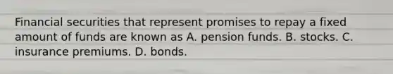 Financial securities that represent promises to repay a fixed amount of funds are known as A. pension funds. B. stocks. C. insurance premiums. D. bonds.