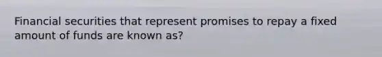 Financial securities that represent promises to repay a fixed amount of funds are known as?