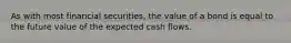 As with most financial securities, the value of a bond is equal to the future value of the expected cash flows.