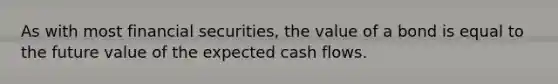 As with most financial securities, the value of a bond is equal to the future value of the expected cash flows.