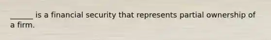 ______ is a financial security that represents partial ownership of a firm.