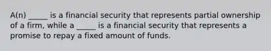 A(n) _____ is a financial security that represents partial ownership of a firm, while a _____ is a financial security that represents a promise to repay a fixed amount of funds.