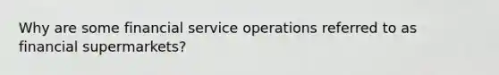 Why are some financial service operations referred to as financial supermarkets?