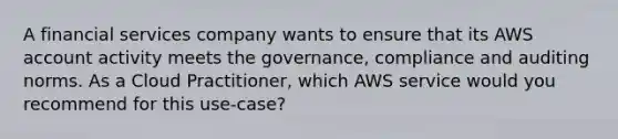 A financial services company wants to ensure that its AWS account activity meets the governance, compliance and auditing norms. As a Cloud Practitioner, which AWS service would you recommend for this use-case?