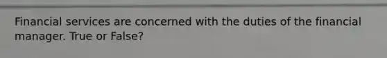 Financial services are concerned with the duties of the financial manager. True or False?