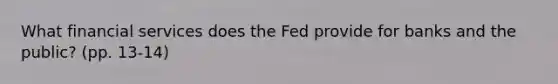 What financial services does the Fed provide for banks and the public? (pp. 13-14)