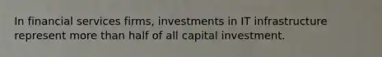 In financial services firms, investments in IT infrastructure represent more than half of all capital investment.