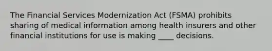 The Financial Services Modernization Act (FSMA) prohibits sharing of medical information among health insurers and other financial institutions for use is making ____ decisions.