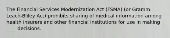 The Financial Services Modernization Act (FSMA) (or Gramm-Leach-Bliley Act) prohibits sharing of medical information among health insurers and other financial institutions for use in making ____ decisions.