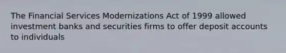 The Financial Services Modernizations Act of 1999 allowed investment banks and securities firms to offer deposit accounts to individuals