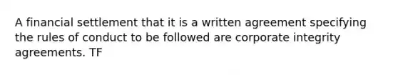 A financial settlement that it is a written agreement specifying the rules of conduct to be followed are corporate integrity agreements. TF