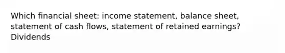 Which financial sheet: income statement, balance sheet, statement of cash flows, statement of retained earnings? Dividends