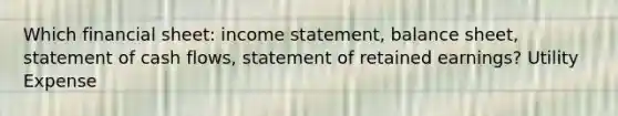 Which financial sheet: income statement, balance sheet, statement of cash flows, statement of retained earnings? Utility Expense