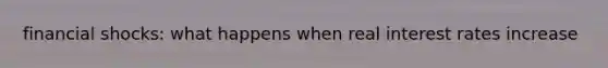 financial shocks: what happens when real interest rates increase