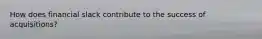How does financial slack contribute to the success of acquisitions?
