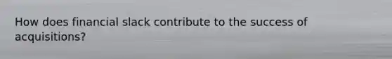 How does financial slack contribute to the success of acquisitions?