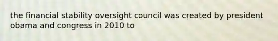 the financial stability oversight council was created by president obama and congress in 2010 to