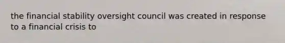 the financial stability oversight council was created in response to a financial crisis to