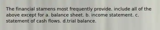 The financial stamens most frequently provide. include all of the above except for a. balance sheet. b. income statement. c. statement of cash flows. d.trial balance.