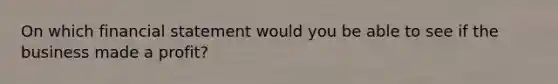On which financial statement would you be able to see if the business made a profit?