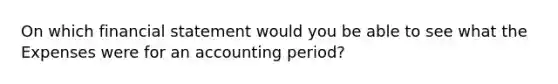 On which financial statement would you be able to see what the Expenses were for an accounting period?