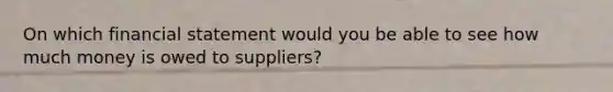 On which financial statement would you be able to see how much money is owed to suppliers?