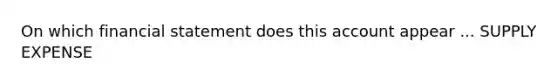 On which financial statement does this account appear ... SUPPLY EXPENSE