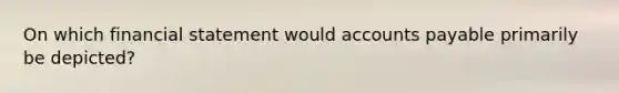 On which financial statement would accounts payable primarily be depicted?