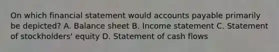 On which financial statement would accounts payable primarily be depicted? A. Balance sheet B. Income statement C. Statement of stockholders' equity D. Statement of cash flows