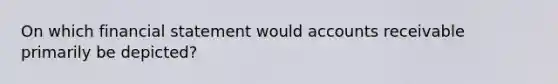 On which financial statement would accounts receivable primarily be depicted?