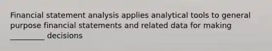 Financial statement analysis applies analytical tools to general purpose financial statements and related data for making _________ decisions