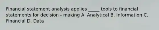 Financial statement analysis applies _____ tools to financial statements for decision - making A. Analytical B. Information C. Financial D. Data