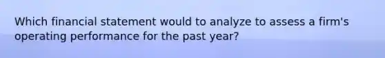 Which financial statement would to analyze to assess a firm's operating performance for the past year?