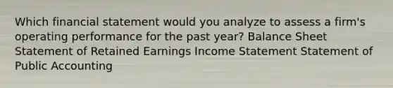 Which financial statement would you analyze to assess a firm's operating performance for the past year? Balance Sheet Statement of Retained Earnings Income Statement Statement of Public Accounting