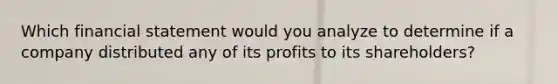 Which financial statement would you analyze to determine if a company distributed any of its profits to its shareholders?