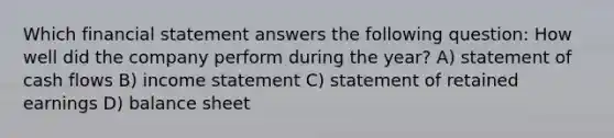 Which financial statement answers the following question: How well did the company perform during the year? A) statement of cash flows B) income statement C) statement of retained earnings D) balance sheet