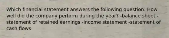 Which financial statement answers the following question: How well did the company perform during the year? -balance sheet -statement of retained earnings -income statement -statement of cash flows