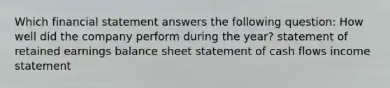 Which financial statement answers the following question: How well did the company perform during the year? statement of retained earnings balance sheet statement of cash flows income statement