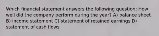 Which financial statement answers the following question: How well did the company perform during the year? A) balance sheet B) income statement C) statement of retained earnings D) statement of cash flows