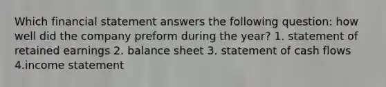 Which financial statement answers the following question: how well did the company preform during the year? 1. statement of retained earnings 2. balance sheet 3. statement of cash flows 4.income statement