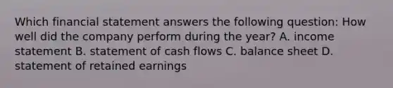 Which financial statement answers the following​ question: How well did the company perform during the​ year? A. income statement B. statement of cash flows C. balance sheet D. statement of retained earnings