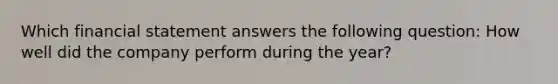 Which financial statement answers the following​ question: How well did the company perform during the​ year?